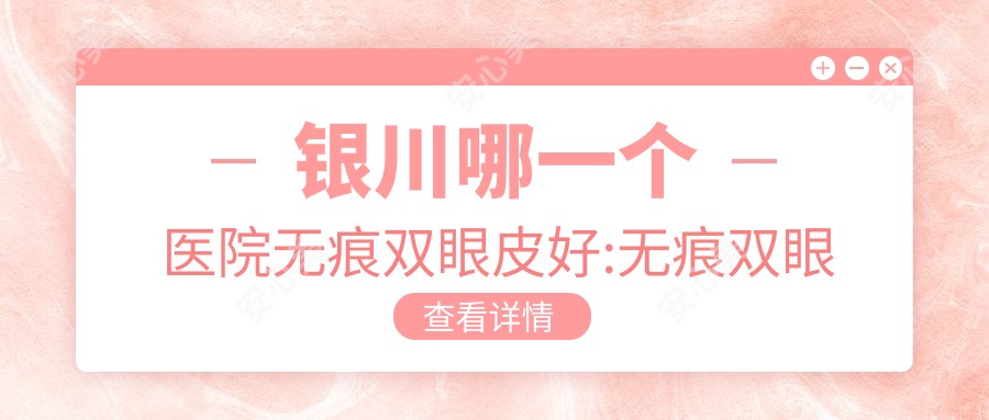 银川哪一个医院无痕双眼皮好:无痕双眼皮医院前10名单更新