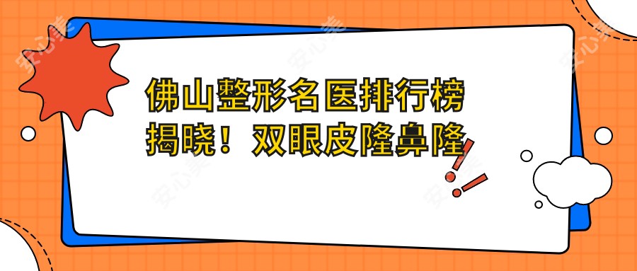 佛山整形名医排行榜揭晓!双眼皮隆鼻隆胸医生推荐,地址价格全攻略!
