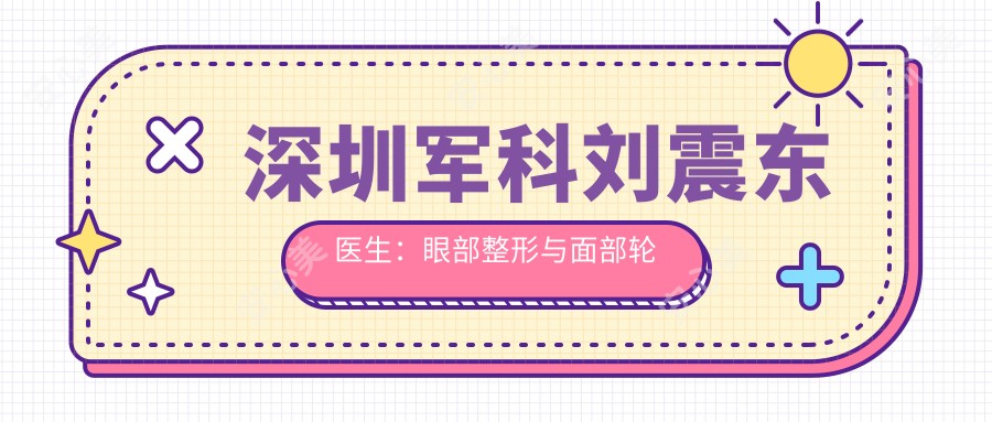深圳军科刘震东医生:眼部整形与面部轮廓微雕医生坐诊
