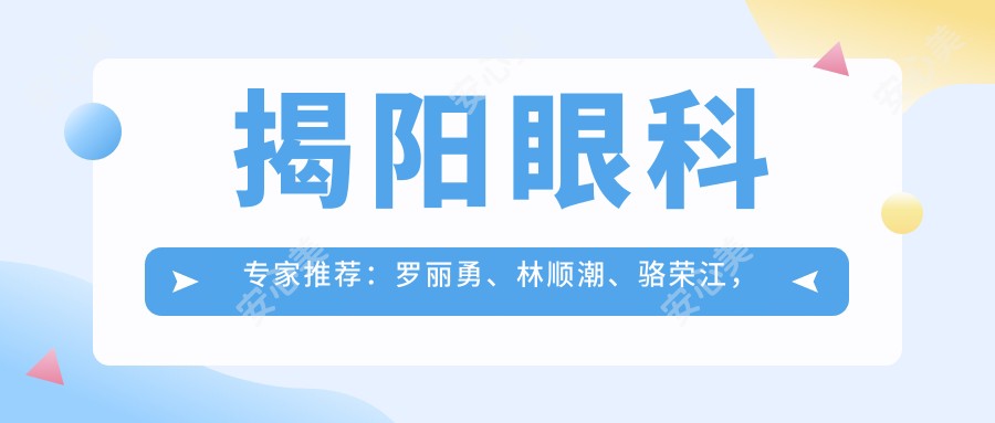 揭阳眼科医生推荐:罗丽勇、林顺潮、骆荣江,精通激光近视矫正与白内障手术