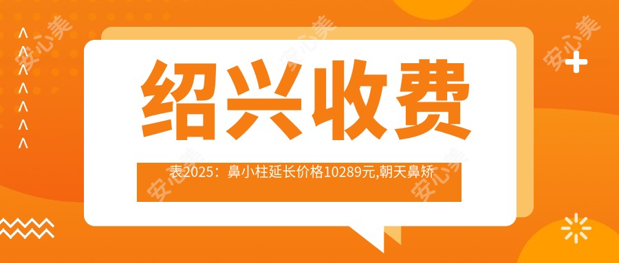 绍兴收费表2025:鼻小柱延长价格10289元,朝天鼻矫正8k元起