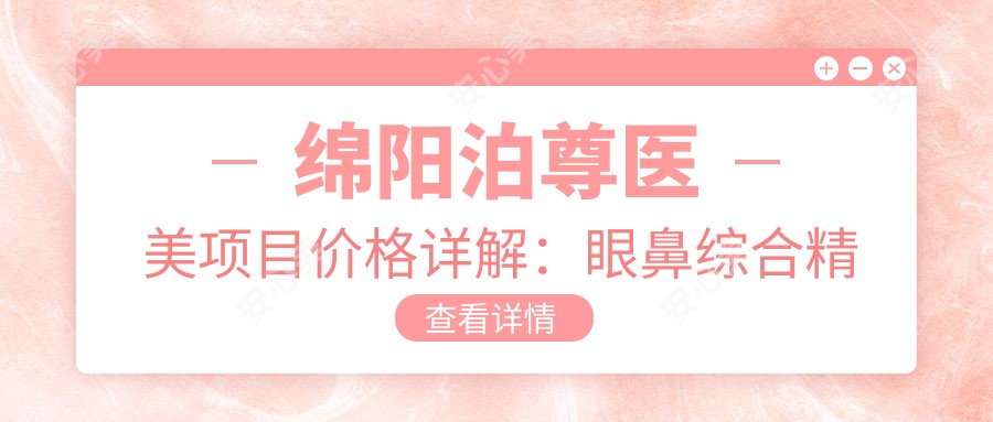 绵阳泊尊医美项目价格详解:眼鼻综合精细打造, 吸脂轮廓调整, 隆胸脂肪填充仅需询价