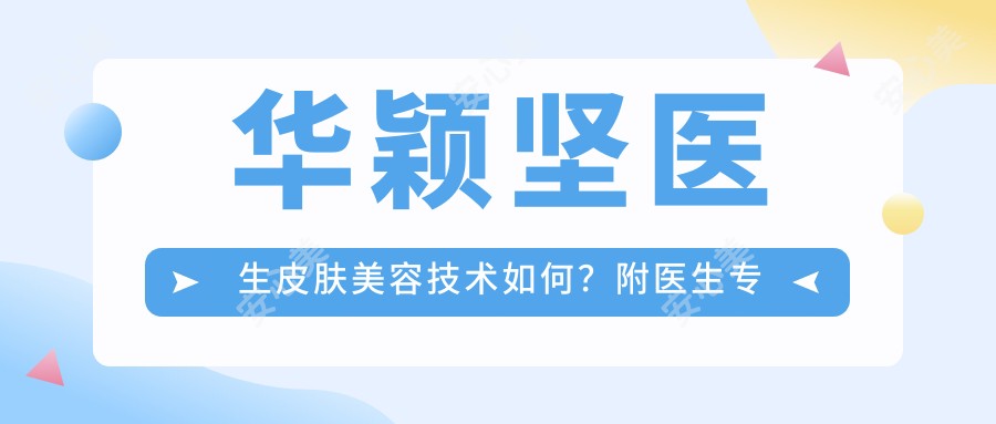 华颖坚医生皮肤美容技术如何?附医生背景与项目详情