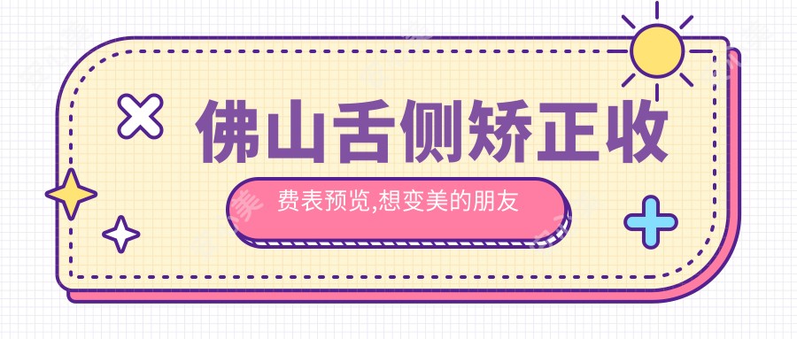 佛山舌侧矫正收费表预览,想变好看的朋友能够参照