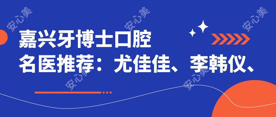 嘉兴牙博士口腔名医推荐:尤佳佳、李韩仪、卫凌明擅长隐形矫正全口种植