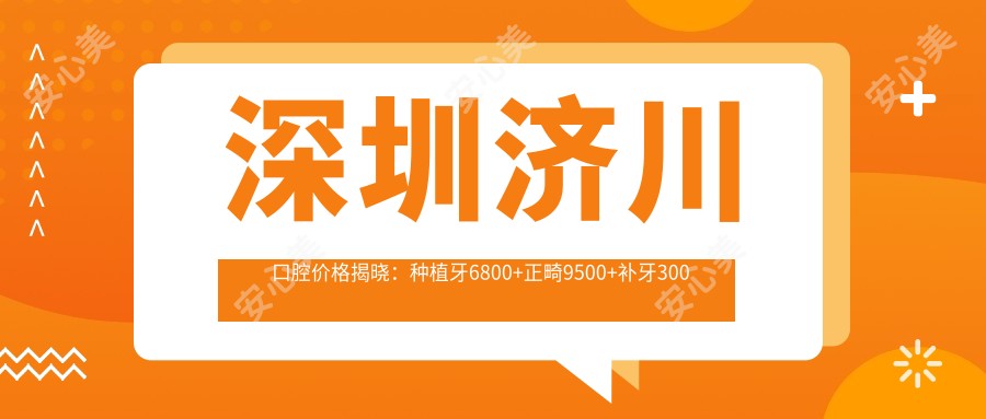 深圳济川口腔价格揭晓:种植牙6800+正畸9500+补牙300元起实惠详单