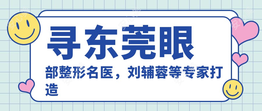 寻东莞眼部整形名医,刘辅蓉等医生打造较美双眸