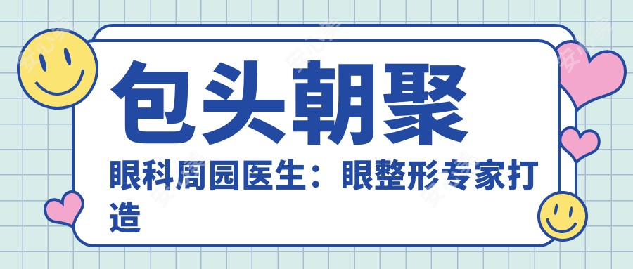 包头朝聚眼科周园医生:眼整形医生打造自然美眸,3000+实例见证