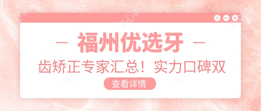 福州优选牙齿矫正医生汇总!实力口碑双在线,网友力荐!