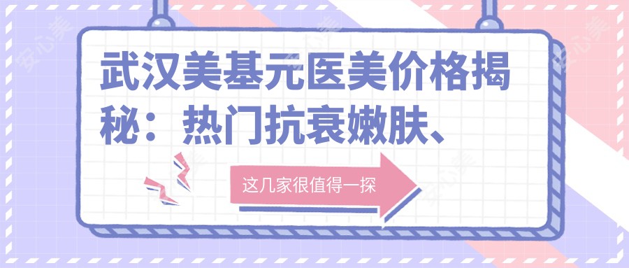 武汉美基元医美价格揭秘:热门抗衰嫩肤、隆鼻项目费用清单大公开