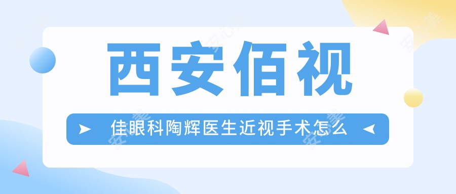 西安佰视佳眼科陶辉医生近视手术怎么样?半飞秒激光矫正技术好!价格费用一览!