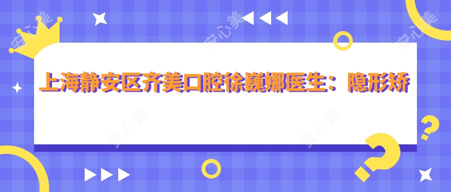 上海静安区齐美口腔徐巍娜医生:隐形矫正牙齿医生7年临床经验