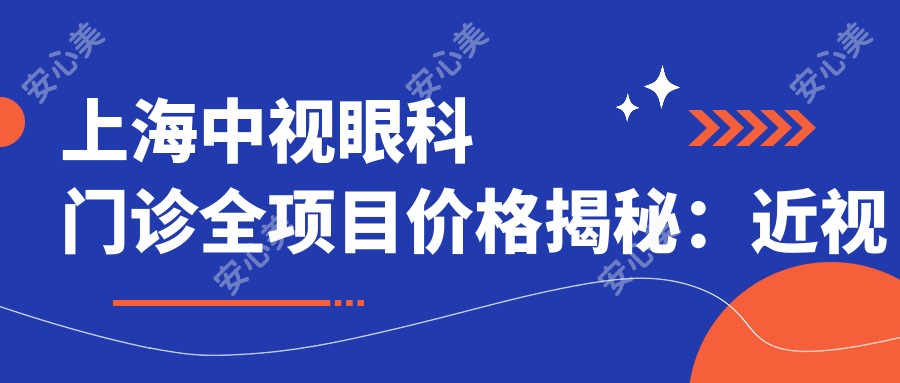 上海中视眼科门诊全项目价格揭秘:近视激光、白内障手术等热门眼科服务一览