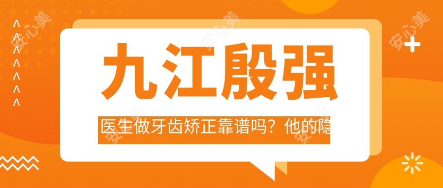 九江殷强医生做牙齿矫正靠谱吗？他的隐形矫正技术有什么特点？