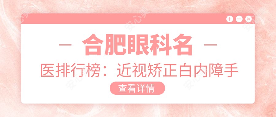 合肥眼科名医排行榜:近视矫正白内障手术医生推荐(含技术与费用)