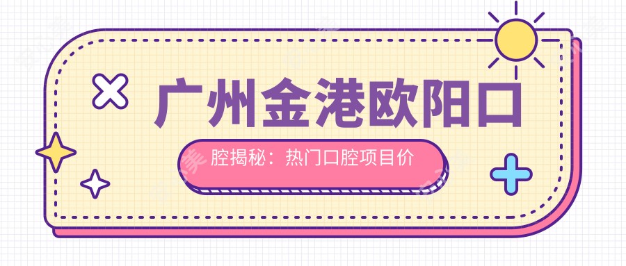 广州金港欧阳口腔揭秘:热门口腔项目价格大公开,牙齿矫正美白等你来选!