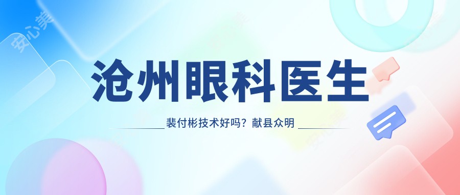 沧州眼科医生裴付彬技术好吗?献县众明眼科医院眼部治疗,预约方式全解析!