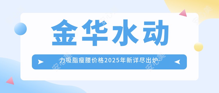 金华水动力吸脂瘦腰价格2025年新详尽出炉-兰溪市中医院/义乌卓彦医美水动力吸脂瘦腰收费表(费用)