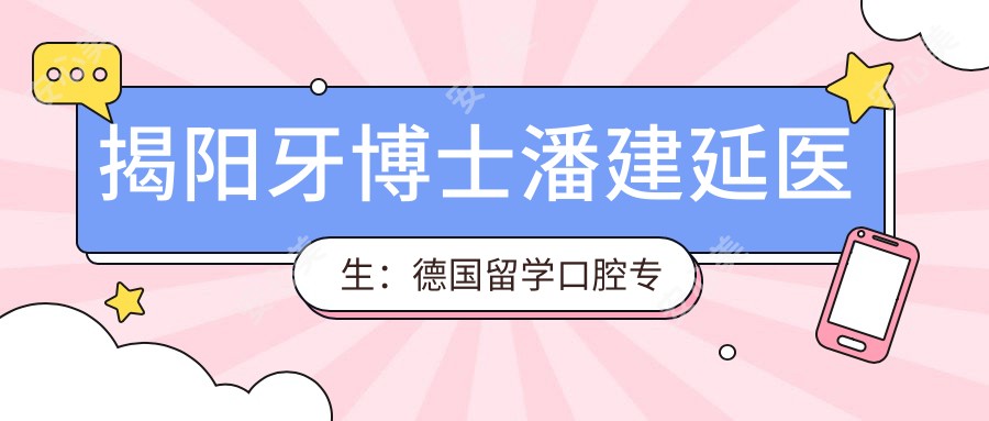 揭阳牙博士潘建延医生:德国留学口腔医生,专攻种植正畸美学修复