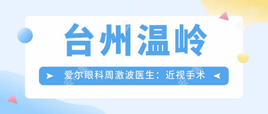 台州温岭爱尔眼科周激波医生:近视手术与ICL晶体植入医生解析