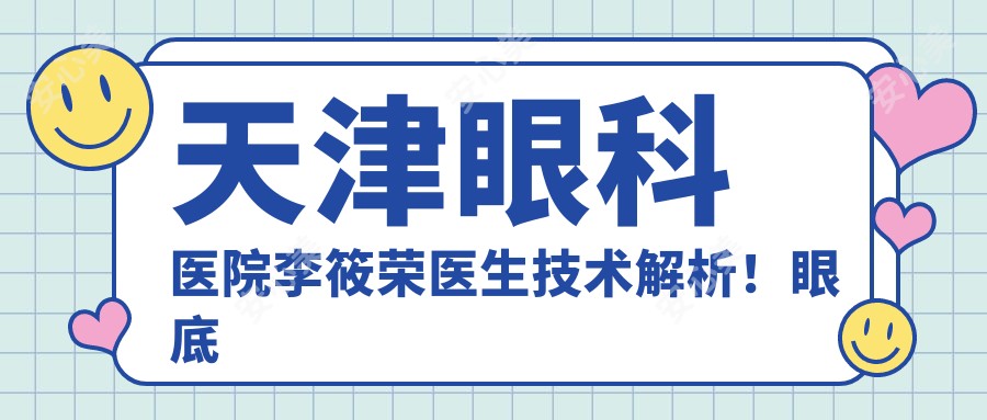 天津眼科医院李筱荣医生技术解析!眼底病诊疗与玻璃体手术实力强!价格详情速览!