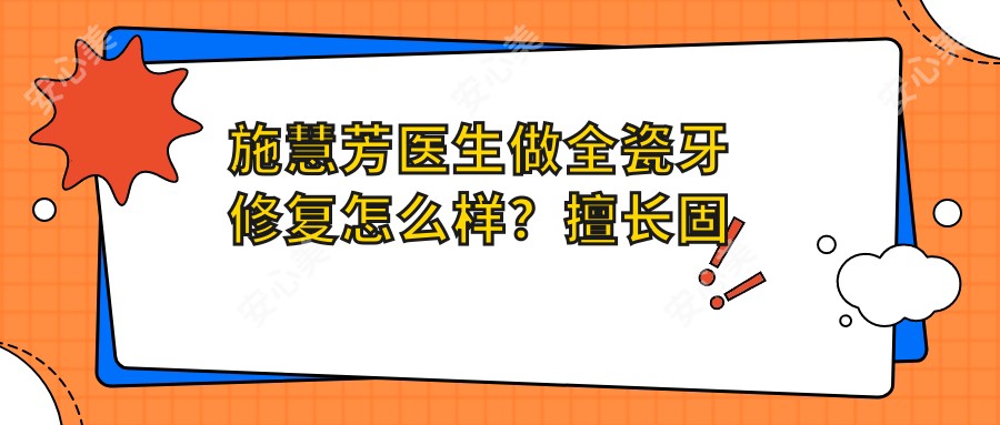施慧芳医生做全瓷牙修复怎么样？擅长固定义齿和牙体缺损修复