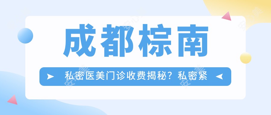 成都棕南私密医美门诊收费揭秘?私密紧致2W+/激光脱毛3K+/保养1K+