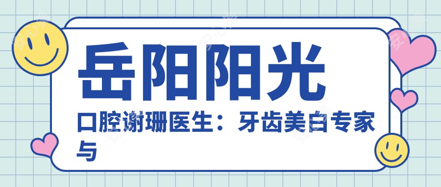 岳阳阳光口腔谢珊医生:牙齿美白医生与先进技术解析