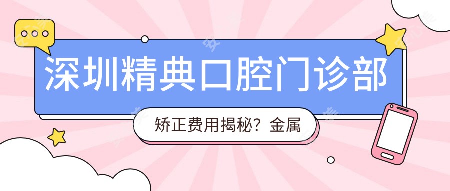 深圳精典口腔门诊部矫正费用揭秘?金属托槽矫正2W+ 隐形矫正3W+ 牙齿美白5K+