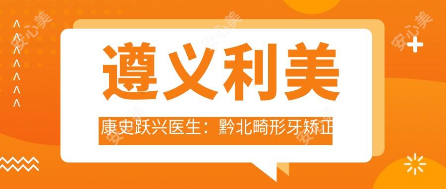 遵义利美康史跃兴医生:黔北畸形牙矫正与美容冠修复医生