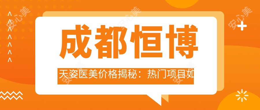 成都恒博天姿医美价格揭秘:热门项目如隆鼻丰唇费用大公开