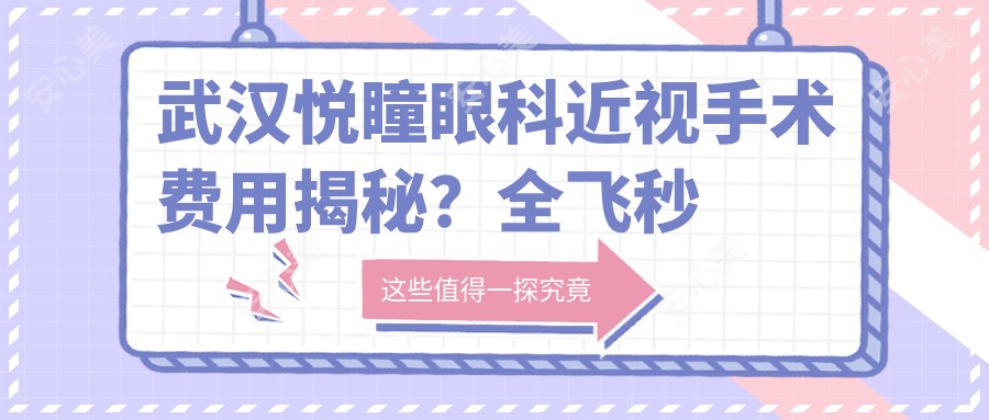 武汉悦瞳眼科近视手术费用揭秘?全飞秒近视矫正约1W+/半飞秒性价比之选近1W/ICL晶体植入约3W+