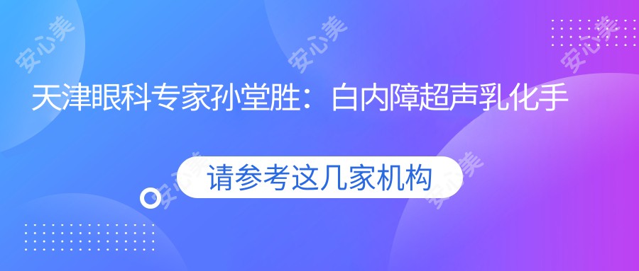 天津眼科医生孙堂胜:白内障超声乳化手术与青光眼治疗有名解析