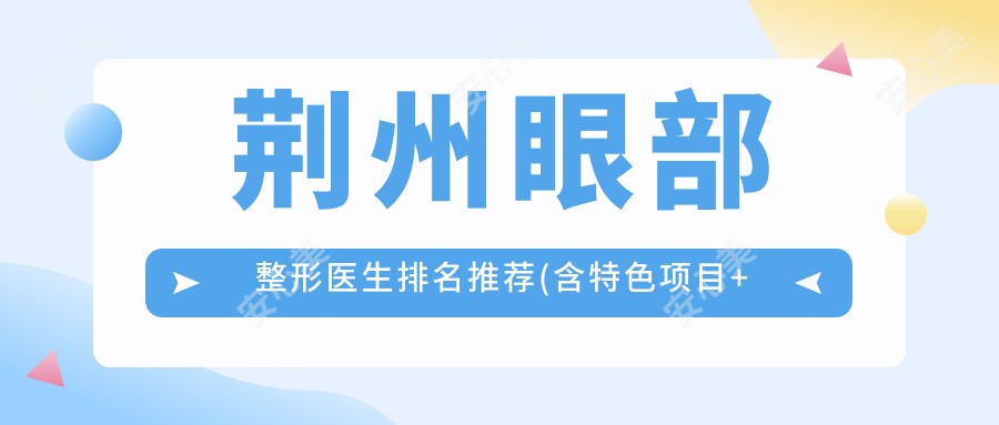 荆州眼部整形医生排名推荐(含特色项目+医院)_打造魅力双眼必看