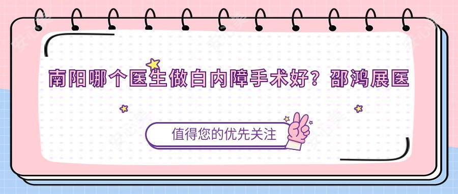 南阳哪个医生做白内障手术好?邵鸿展医生技术精细,视力恢复较快!附详细介绍及医院预约方式
