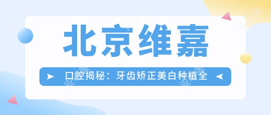 北京维嘉口腔揭秘:牙齿矫正美白种植全攻略,价格透明等你来探!