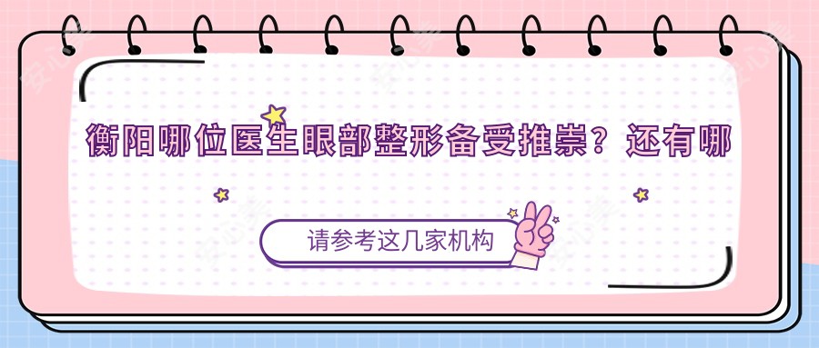 衡阳哪位医生眼部整形备受推崇?还有哪些纹绣医生值得了解?