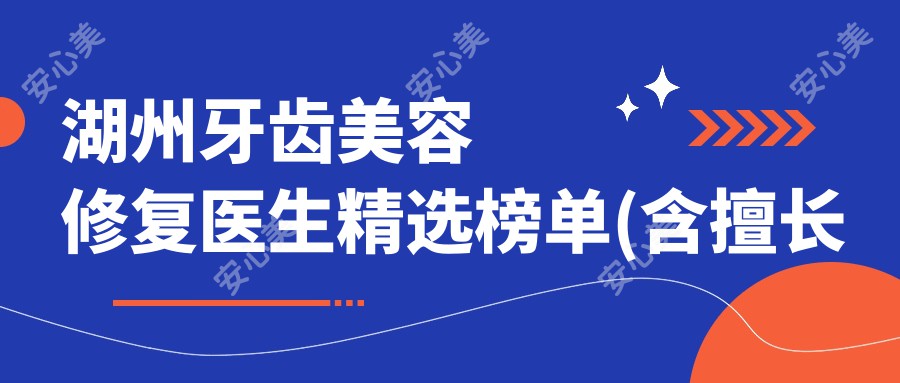 湖州牙齿美容修复医生精选榜单(含擅长项目+医院推荐)_湖州美齿必看