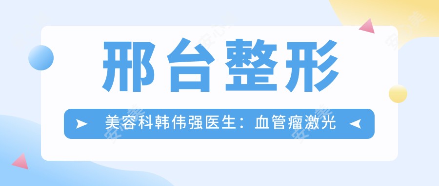 邢台整形美容科韩伟强医生:血管瘤激光治疗与微创修复医生