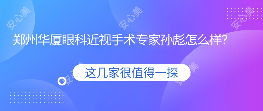 郑州华厦眼科近视手术医生孙彪怎么样?全飞秒技术大牛解析!