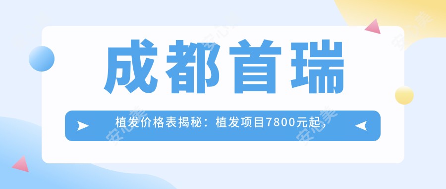 成都首瑞植发价格表揭秘:植发项目7800元起,更多优惠等你探索!