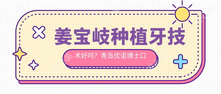姜宝岐种植牙技术好吗?青岛优诺博士口腔医院擅长牙齿种植与修复