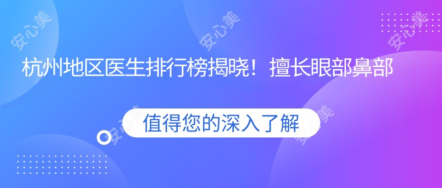 杭州地区医生排行榜揭晓!擅长眼部鼻部整形及抗衰老去皱,项目详情、价格、医院地址全公开!