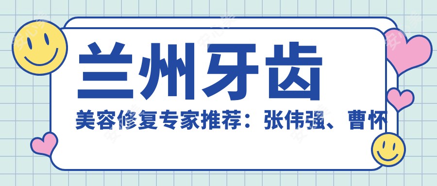 兰州牙齿美容修复医生推荐:张伟强、曹怀玉、陈国平擅长口腔修复