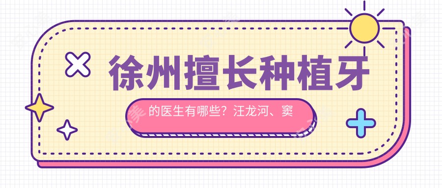 徐州擅长种植牙的医生有哪些?汪龙河、窦方伟等医生备受推崇