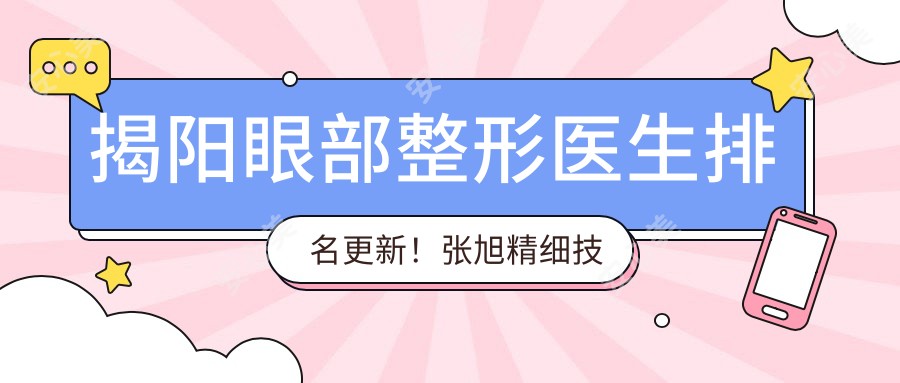 揭阳眼部整形医生排名更新!张旭精细技艺备受推崇!