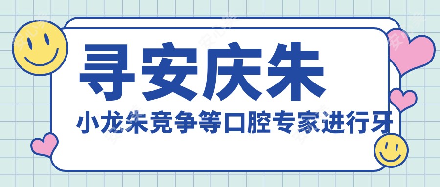 寻安庆朱小龙朱竞争等口腔医生进行牙齿种植修复,重塑较美笑容