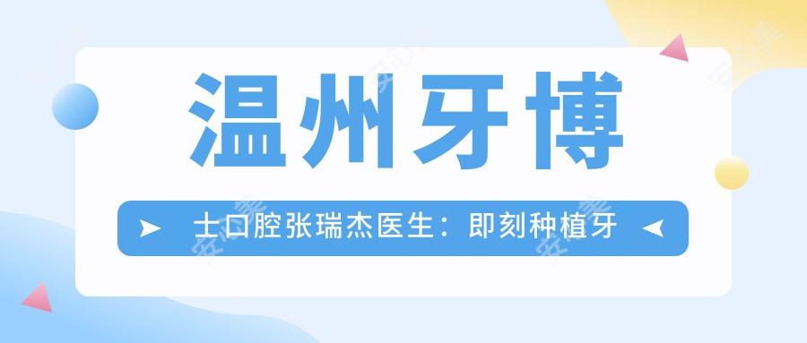 温州牙博士口腔张瑞杰医生:即刻种植牙与美学修复医生坐诊鹿城区