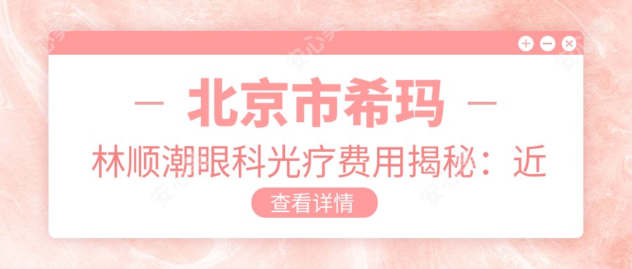 北京市希玛林顺潮眼科光疗费用揭秘:近视激光约1W+ 散光矫正8K+ 老花眼三焦点晶体置换2.5W+