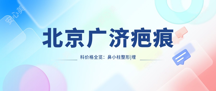 北京广济疤痕科价格全览:鼻小柱整形|埋线隆鼻|眼鼻综合2800+起,吸脂私密项目优惠